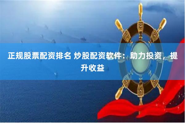 正规股票配资排名 炒股配资软件：助力投资，提升收益