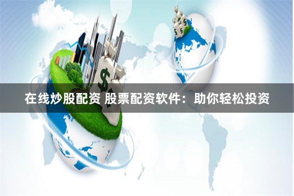 在线炒股配资 股票配资软件：助你轻松投资