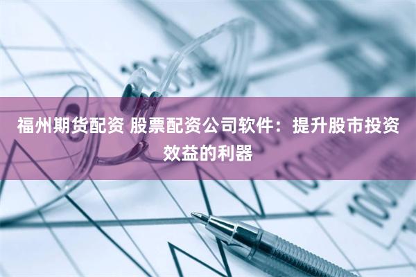 福州期货配资 股票配资公司软件：提升股市投资效益的利器