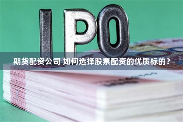 期货配资公司 如何选择股票配资的优质标的？