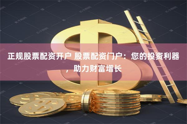 正规股票配资开户 股票配资门户：您的投资利器，助力财富增长