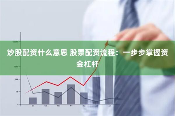 炒股配资什么意思 股票配资流程：一步步掌握资金杠杆