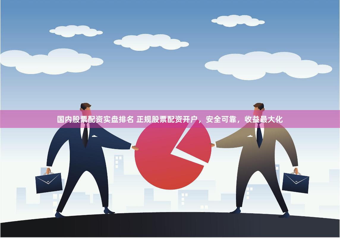 国内股票配资实盘排名 正规股票配资开户，安全可靠，收益最大化
