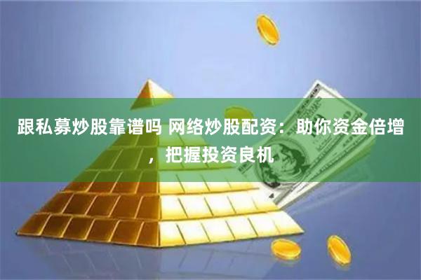 跟私募炒股靠谱吗 网络炒股配资：助你资金倍增，把握投资良机