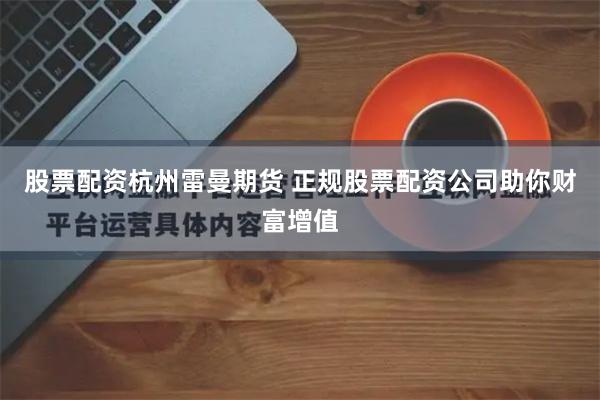 股票配资杭州雷曼期货 正规股票配资公司助你财富增值