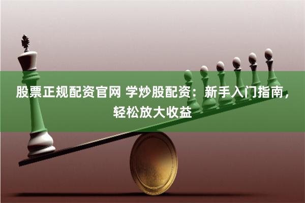 股票正规配资官网 学炒股配资：新手入门指南，轻松放大收益