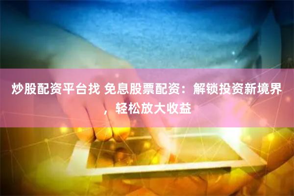 炒股配资平台找 免息股票配资：解锁投资新境界，轻松放大收益