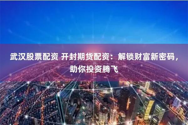 武汉股票配资 开封期货配资：解锁财富新密码，助你投资腾飞