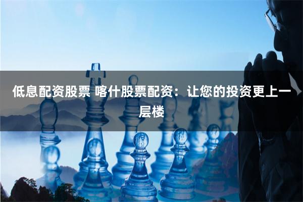 低息配资股票 喀什股票配资：让您的投资更上一层楼