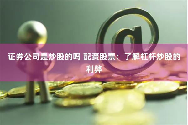 证券公司是炒股的吗 配资股票：了解杠杆炒股的利弊