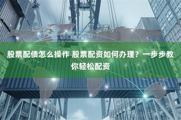 股票配债怎么操作 股票配资如何办理？一步步教你轻松配资