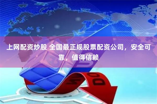 上网配资炒股 全国最正规股票配资公司，安全可靠，值得信赖