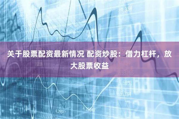 关于股票配资最新情况 配资炒股：借力杠杆，放大股票收益