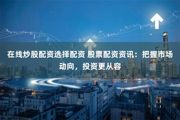 在线炒股配资选择配资 股票配资资讯：把握市场动向，投资更从容