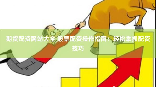 期货配资网站大全 股票配资操作指南：轻松掌握配资技巧
