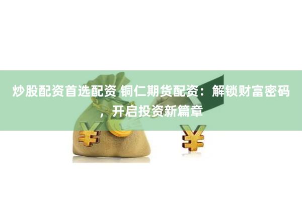 炒股配资首选配资 铜仁期货配资：解锁财富密码，开启投资新篇章