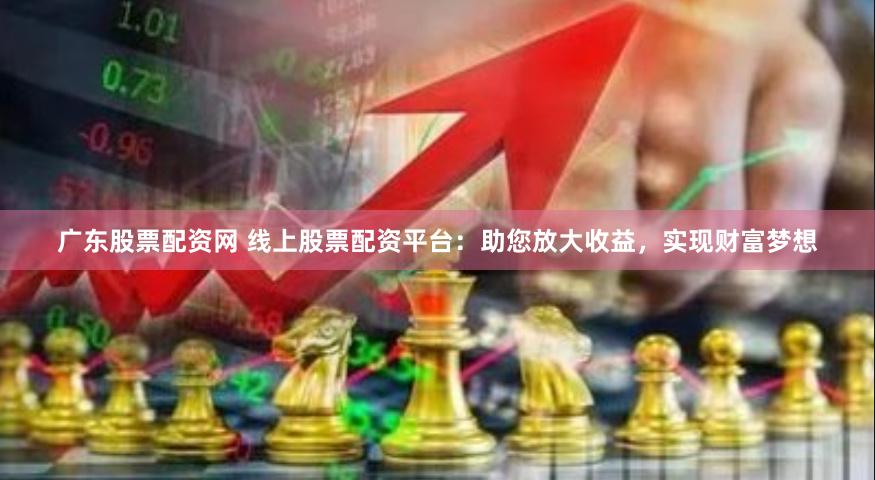 广东股票配资网 线上股票配资平台：助您放大收益，实现财富梦想