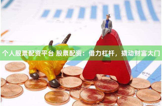 个人股票配资平台 股票配资：借力杠杆，撬动财富大门
