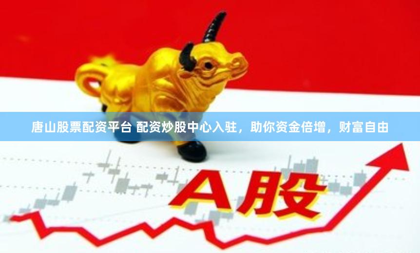 唐山股票配资平台 配资炒股中心入驻，助你资金倍增，财富自由
