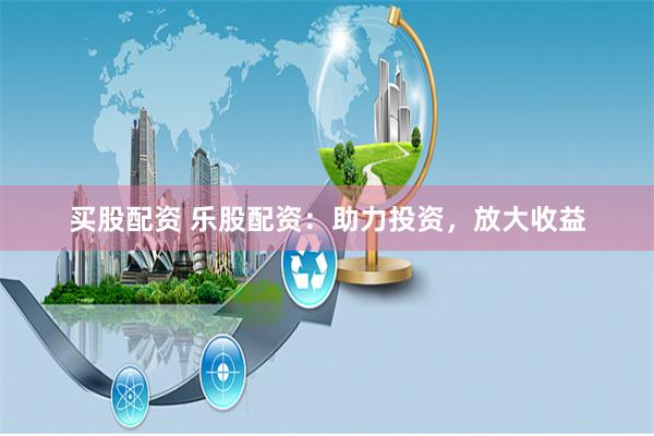 买股配资 乐股配资:助力投资,放大收益