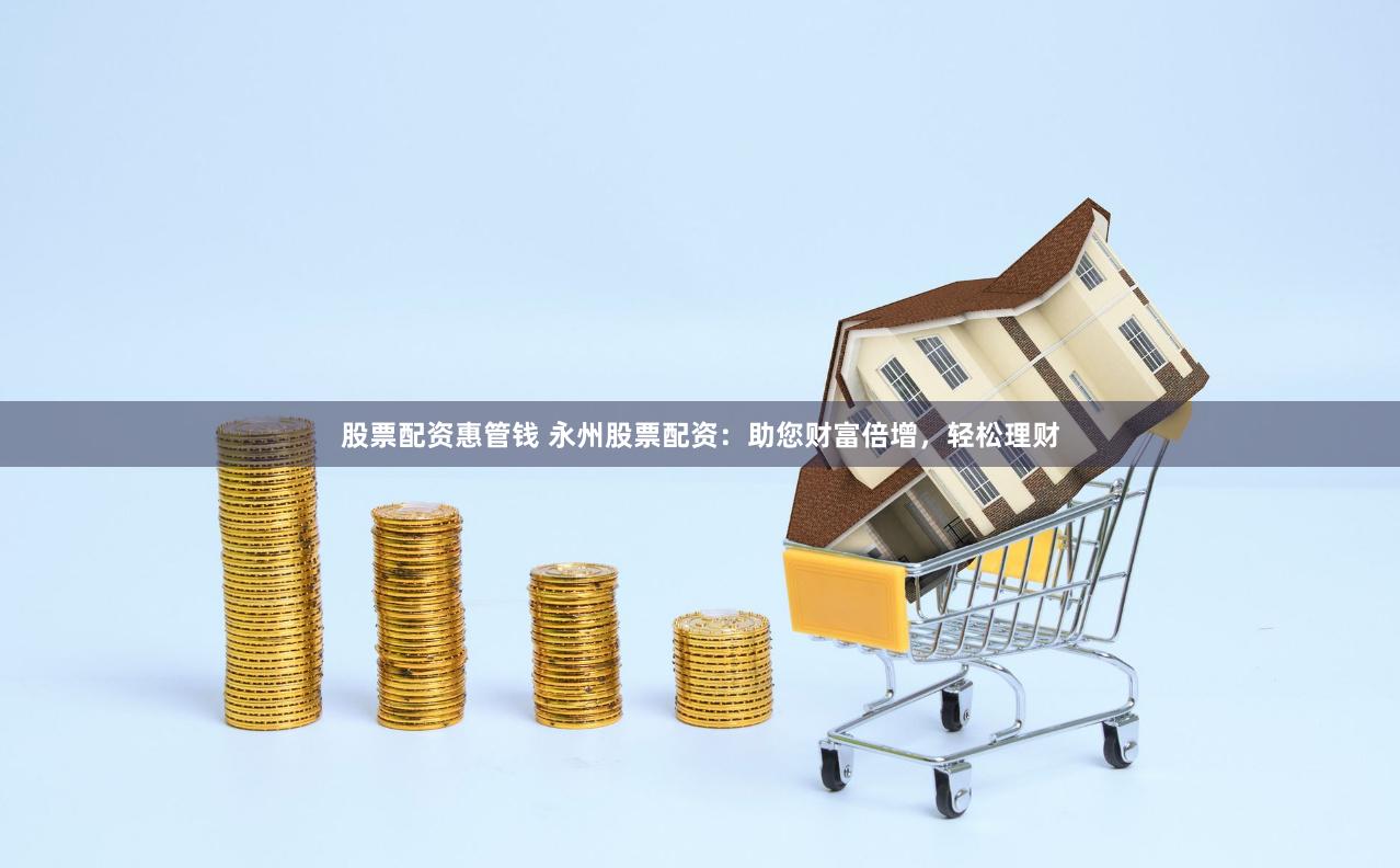 股票配资惠管钱 永州股票配资:助您财富倍增,轻松理财